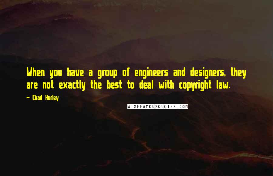 Chad Hurley Quotes: When you have a group of engineers and designers, they are not exactly the best to deal with copyright law.