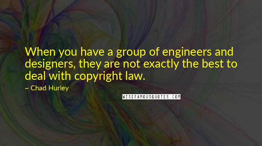 Chad Hurley Quotes: When you have a group of engineers and designers, they are not exactly the best to deal with copyright law.