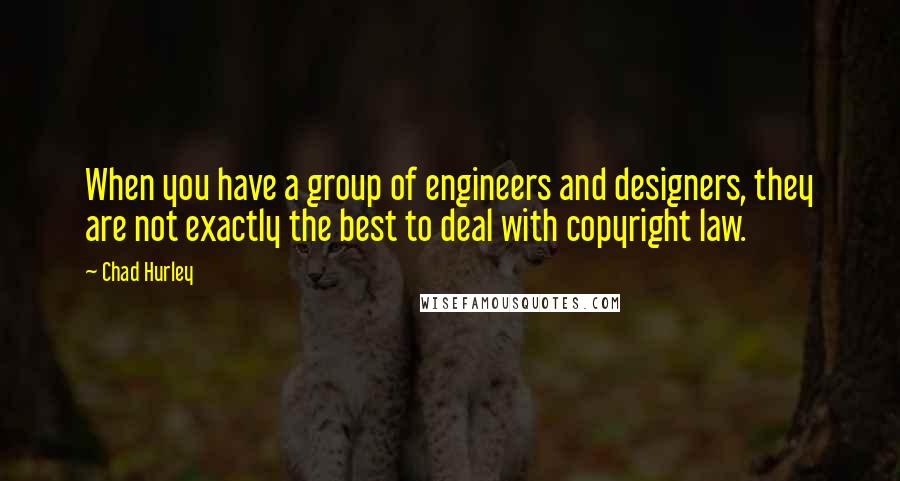 Chad Hurley Quotes: When you have a group of engineers and designers, they are not exactly the best to deal with copyright law.