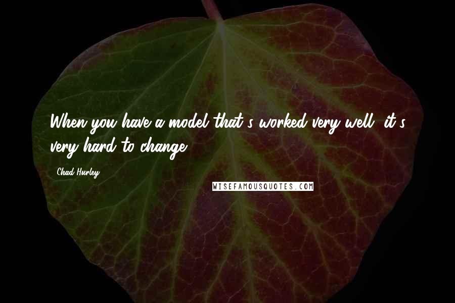 Chad Hurley Quotes: When you have a model that's worked very well, it's very hard to change.