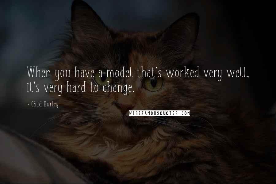 Chad Hurley Quotes: When you have a model that's worked very well, it's very hard to change.