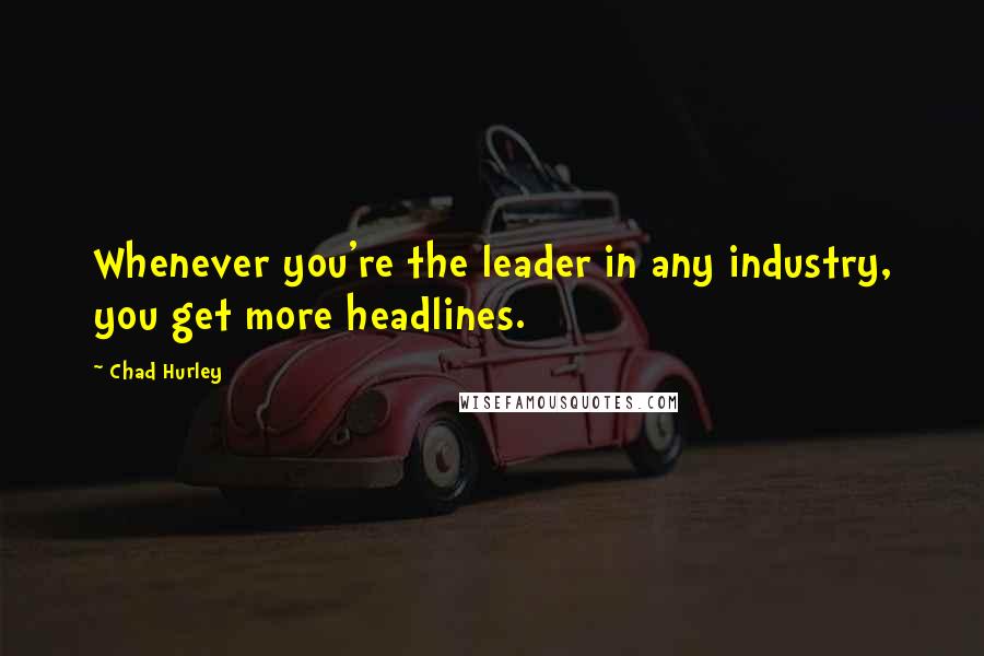 Chad Hurley Quotes: Whenever you're the leader in any industry, you get more headlines.