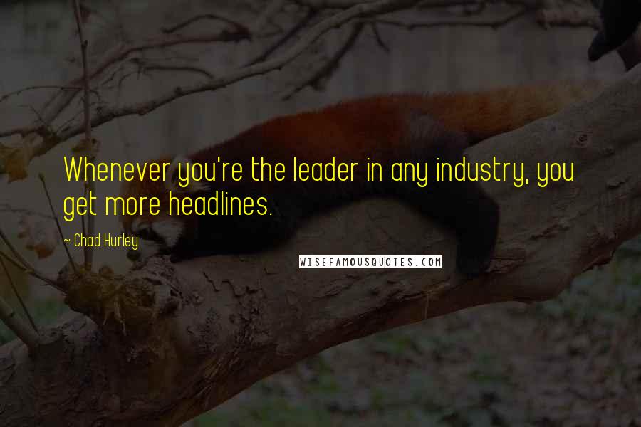 Chad Hurley Quotes: Whenever you're the leader in any industry, you get more headlines.