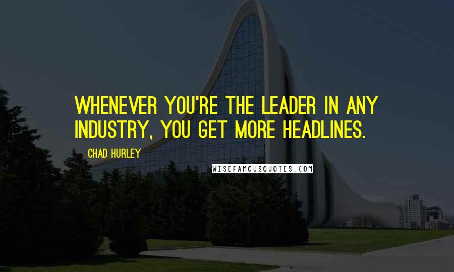 Chad Hurley Quotes: Whenever you're the leader in any industry, you get more headlines.