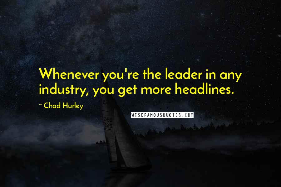 Chad Hurley Quotes: Whenever you're the leader in any industry, you get more headlines.