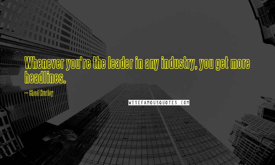 Chad Hurley Quotes: Whenever you're the leader in any industry, you get more headlines.