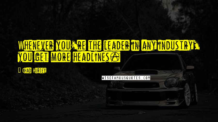 Chad Hurley Quotes: Whenever you're the leader in any industry, you get more headlines.