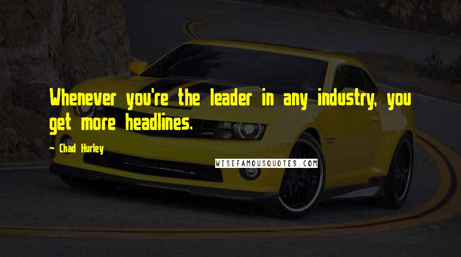 Chad Hurley Quotes: Whenever you're the leader in any industry, you get more headlines.