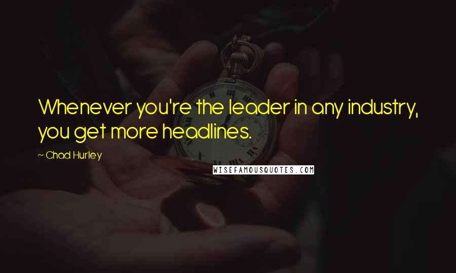 Chad Hurley Quotes: Whenever you're the leader in any industry, you get more headlines.