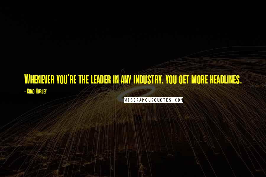 Chad Hurley Quotes: Whenever you're the leader in any industry, you get more headlines.