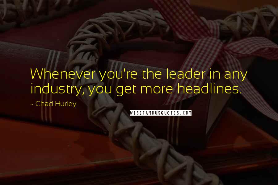 Chad Hurley Quotes: Whenever you're the leader in any industry, you get more headlines.