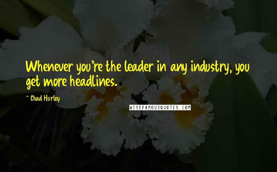 Chad Hurley Quotes: Whenever you're the leader in any industry, you get more headlines.