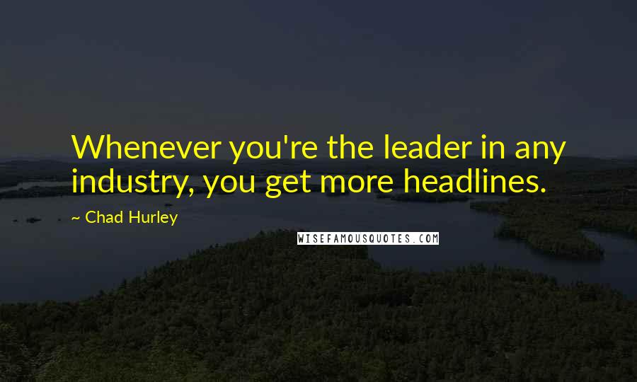 Chad Hurley Quotes: Whenever you're the leader in any industry, you get more headlines.