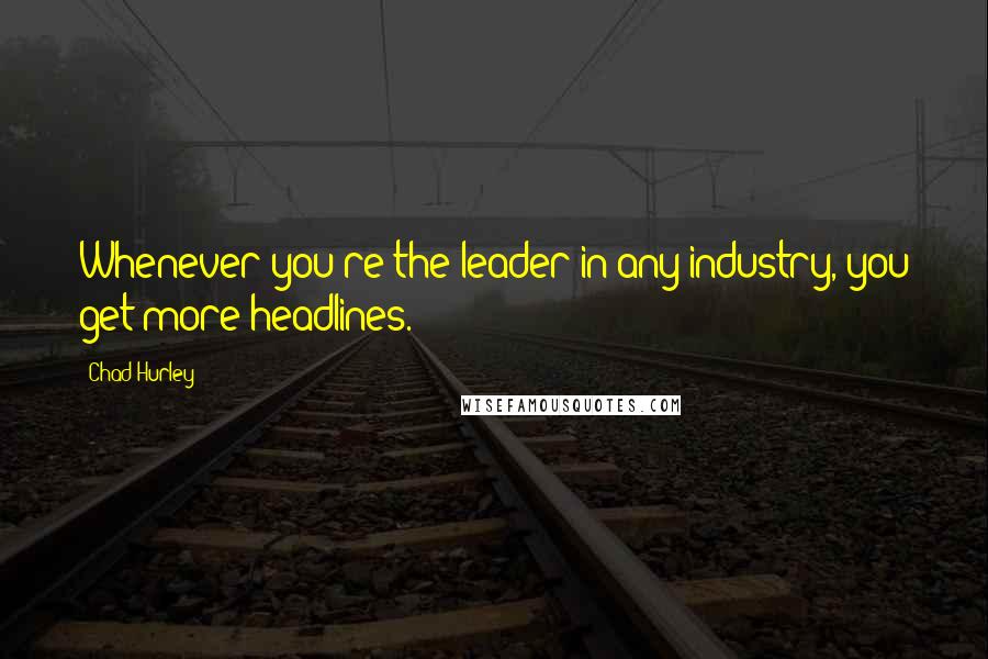 Chad Hurley Quotes: Whenever you're the leader in any industry, you get more headlines.