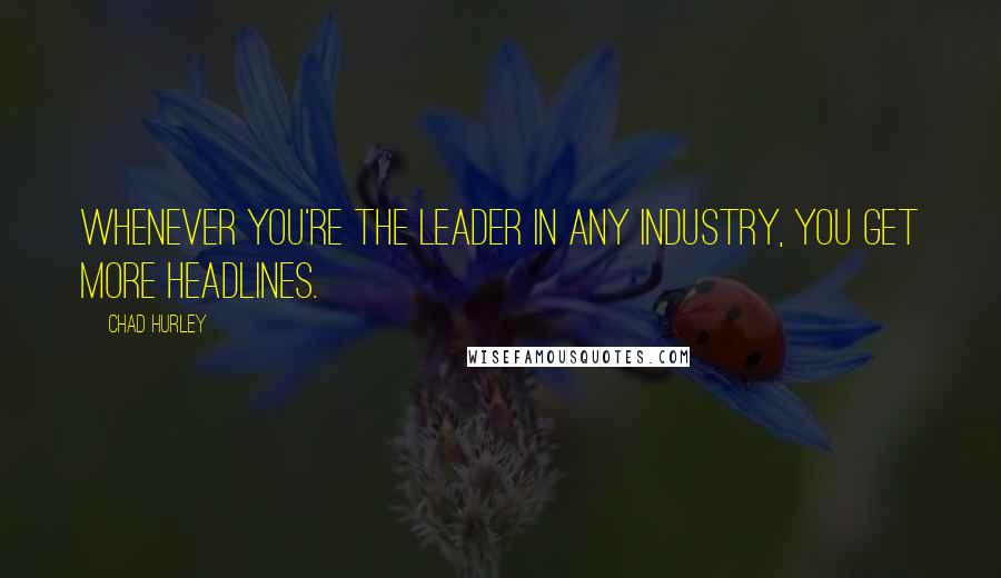 Chad Hurley Quotes: Whenever you're the leader in any industry, you get more headlines.