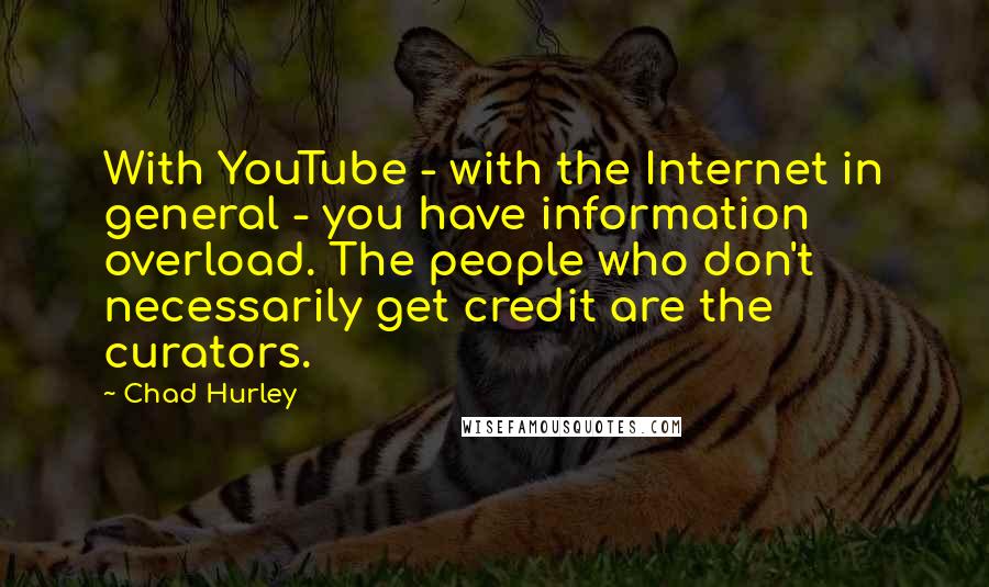 Chad Hurley Quotes: With YouTube - with the Internet in general - you have information overload. The people who don't necessarily get credit are the curators.