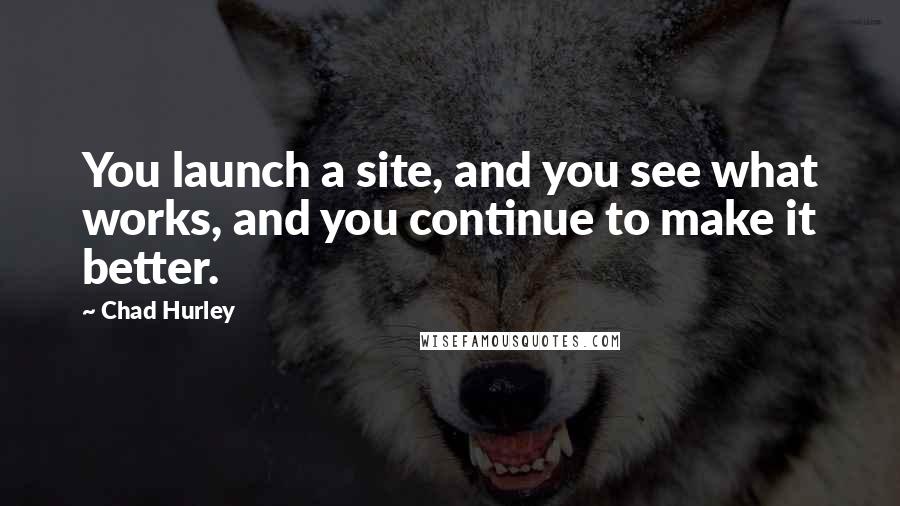 Chad Hurley Quotes: You launch a site, and you see what works, and you continue to make it better.