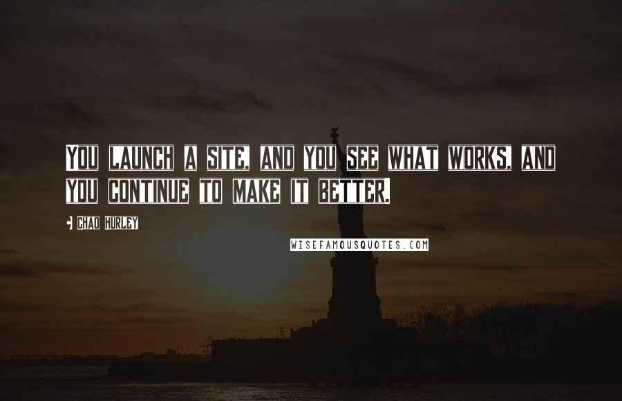 Chad Hurley Quotes: You launch a site, and you see what works, and you continue to make it better.