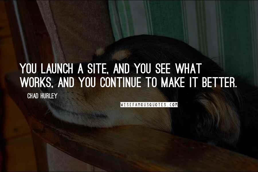 Chad Hurley Quotes: You launch a site, and you see what works, and you continue to make it better.