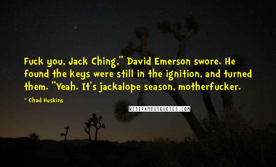 Chad Huskins Quotes: Fuck you, Jack Ching," David Emerson swore. He found the keys were still in the ignition, and turned them. "Yeah. It's jackalope season, motherfucker.