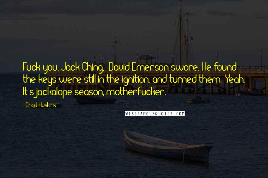 Chad Huskins Quotes: Fuck you, Jack Ching," David Emerson swore. He found the keys were still in the ignition, and turned them. "Yeah. It's jackalope season, motherfucker.