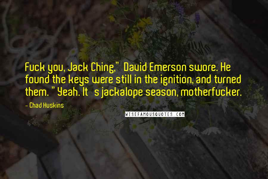 Chad Huskins Quotes: Fuck you, Jack Ching," David Emerson swore. He found the keys were still in the ignition, and turned them. "Yeah. It's jackalope season, motherfucker.