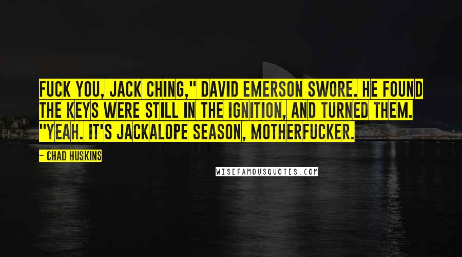 Chad Huskins Quotes: Fuck you, Jack Ching," David Emerson swore. He found the keys were still in the ignition, and turned them. "Yeah. It's jackalope season, motherfucker.