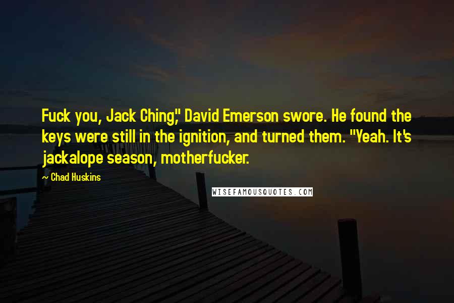 Chad Huskins Quotes: Fuck you, Jack Ching," David Emerson swore. He found the keys were still in the ignition, and turned them. "Yeah. It's jackalope season, motherfucker.