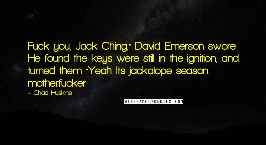 Chad Huskins Quotes: Fuck you, Jack Ching," David Emerson swore. He found the keys were still in the ignition, and turned them. "Yeah. It's jackalope season, motherfucker.