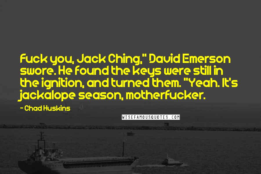 Chad Huskins Quotes: Fuck you, Jack Ching," David Emerson swore. He found the keys were still in the ignition, and turned them. "Yeah. It's jackalope season, motherfucker.