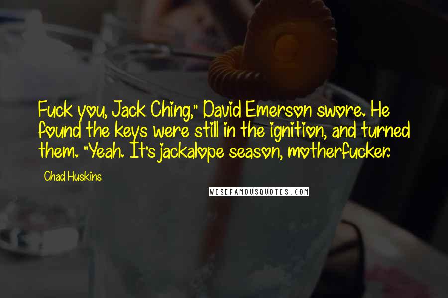 Chad Huskins Quotes: Fuck you, Jack Ching," David Emerson swore. He found the keys were still in the ignition, and turned them. "Yeah. It's jackalope season, motherfucker.