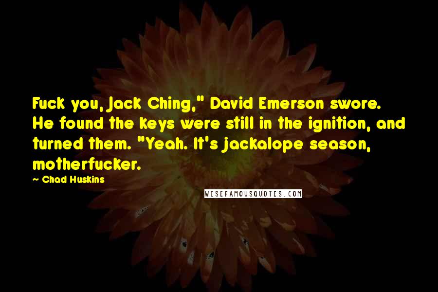 Chad Huskins Quotes: Fuck you, Jack Ching," David Emerson swore. He found the keys were still in the ignition, and turned them. "Yeah. It's jackalope season, motherfucker.