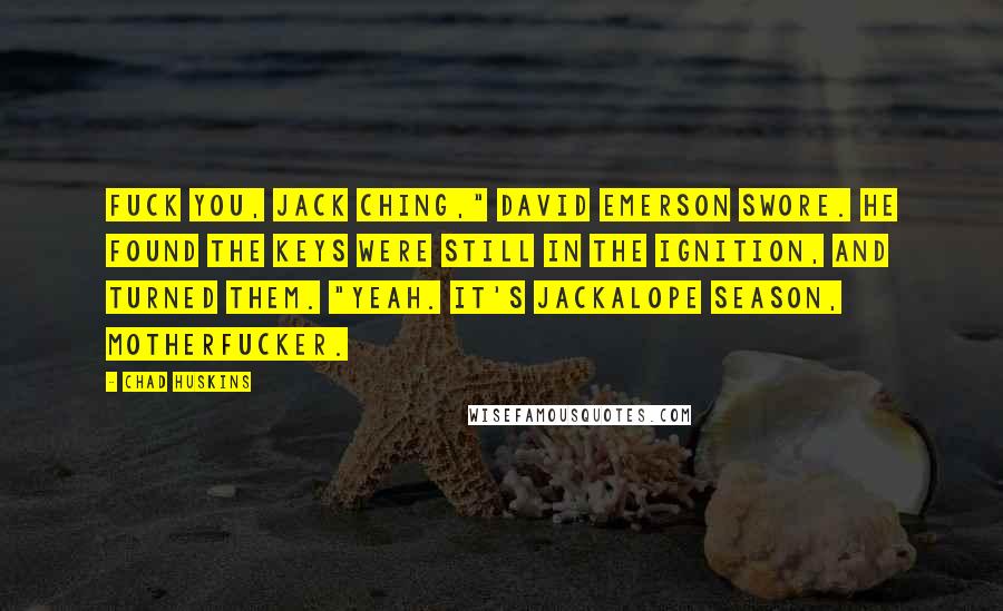 Chad Huskins Quotes: Fuck you, Jack Ching," David Emerson swore. He found the keys were still in the ignition, and turned them. "Yeah. It's jackalope season, motherfucker.