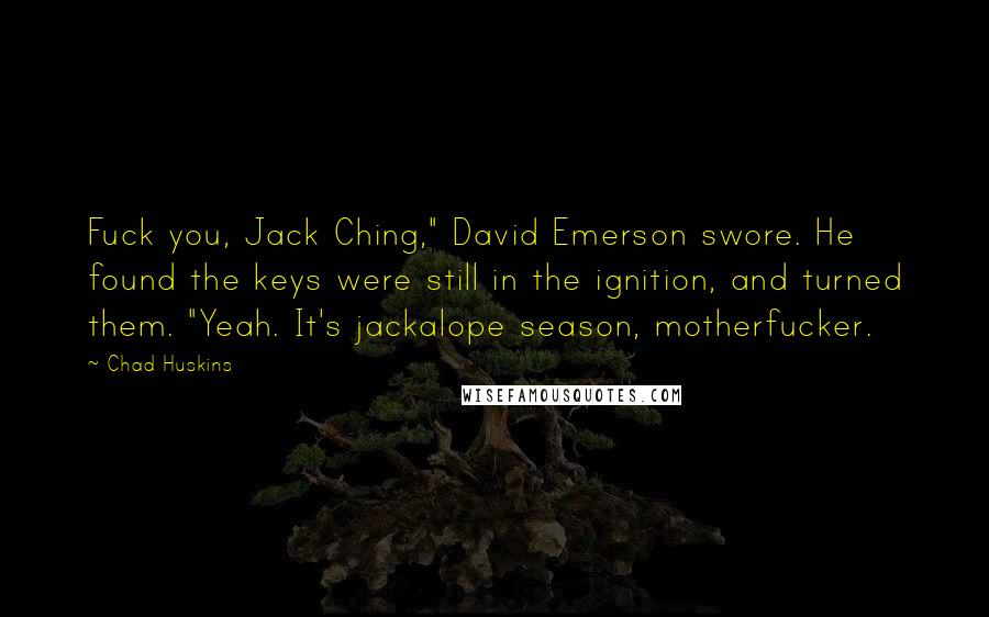 Chad Huskins Quotes: Fuck you, Jack Ching," David Emerson swore. He found the keys were still in the ignition, and turned them. "Yeah. It's jackalope season, motherfucker.