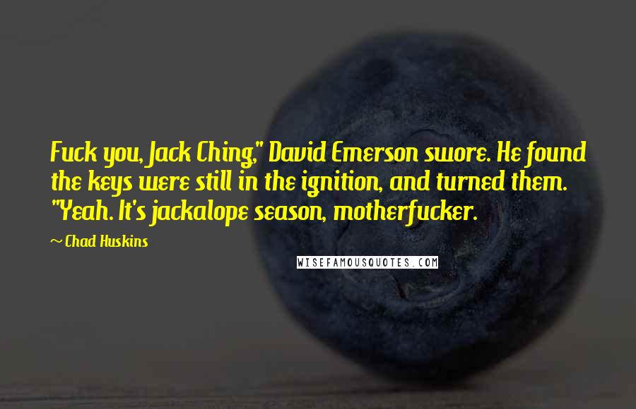 Chad Huskins Quotes: Fuck you, Jack Ching," David Emerson swore. He found the keys were still in the ignition, and turned them. "Yeah. It's jackalope season, motherfucker.