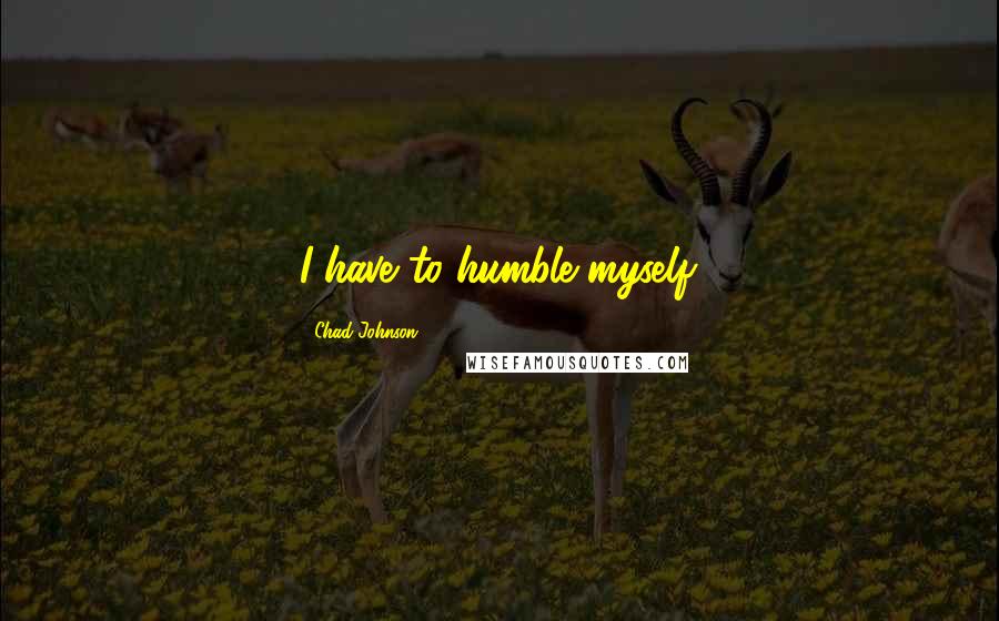 Chad Johnson Quotes: I have to humble myself.