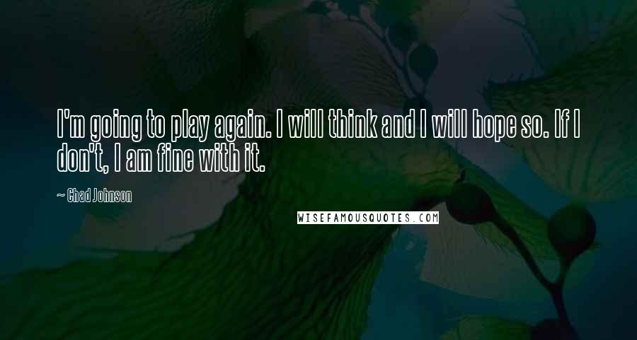 Chad Johnson Quotes: I'm going to play again. I will think and I will hope so. If I don't, I am fine with it.