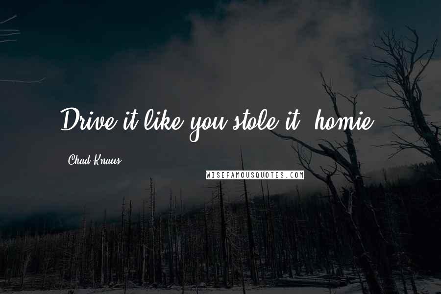 Chad Knaus Quotes: Drive it like you stole it, homie.