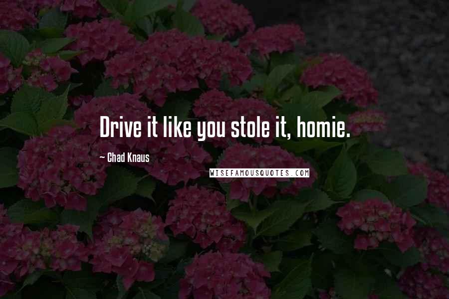 Chad Knaus Quotes: Drive it like you stole it, homie.