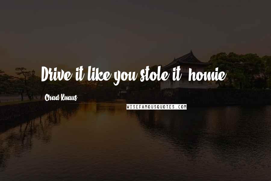 Chad Knaus Quotes: Drive it like you stole it, homie.