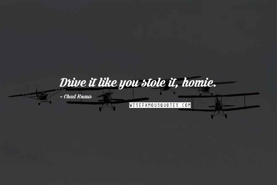 Chad Knaus Quotes: Drive it like you stole it, homie.