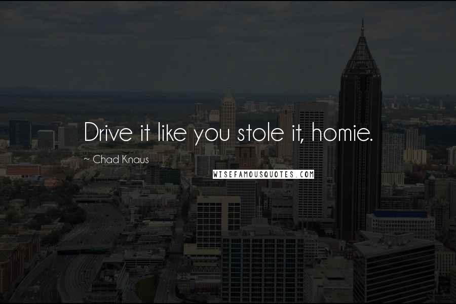 Chad Knaus Quotes: Drive it like you stole it, homie.