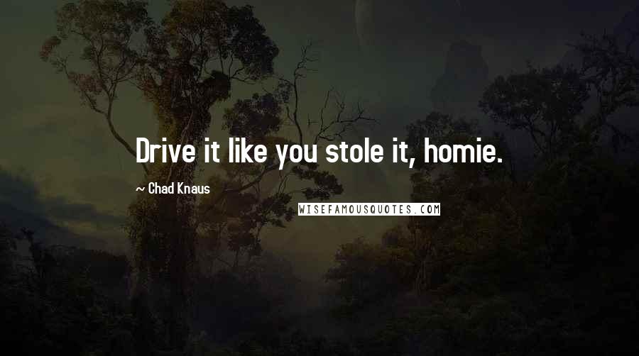 Chad Knaus Quotes: Drive it like you stole it, homie.