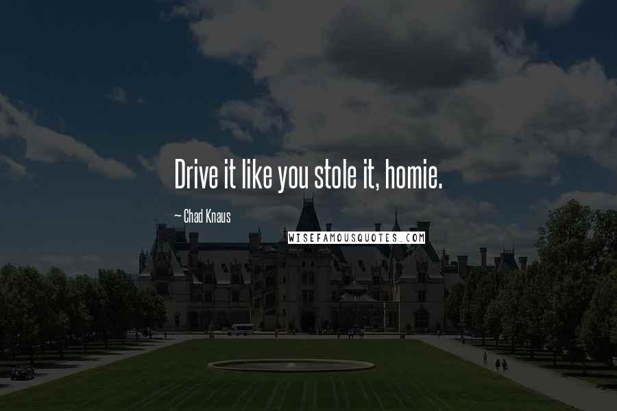 Chad Knaus Quotes: Drive it like you stole it, homie.