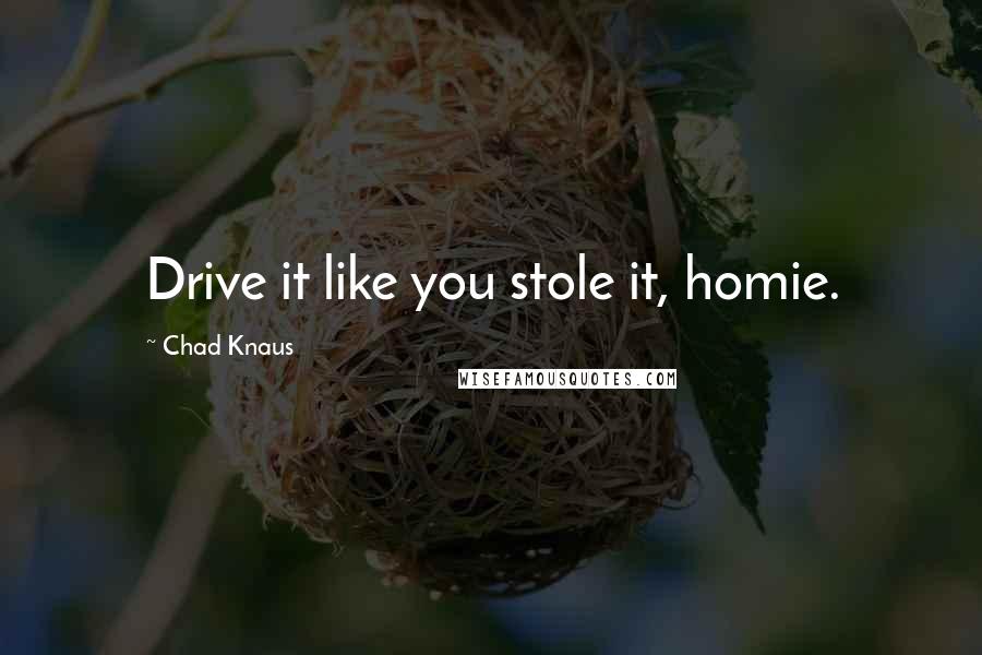 Chad Knaus Quotes: Drive it like you stole it, homie.