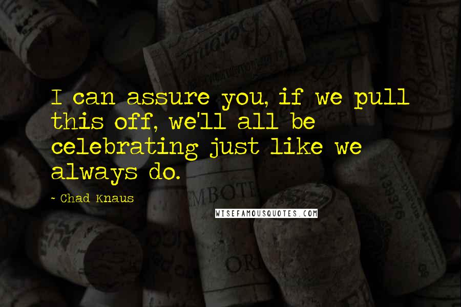 Chad Knaus Quotes: I can assure you, if we pull this off, we'll all be celebrating just like we always do.