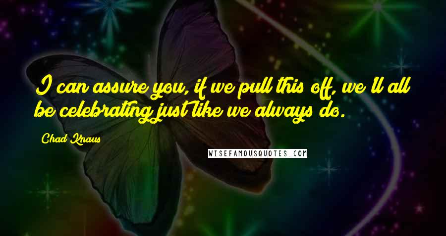Chad Knaus Quotes: I can assure you, if we pull this off, we'll all be celebrating just like we always do.