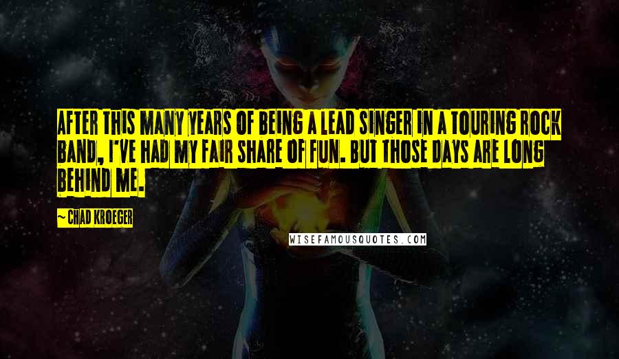 Chad Kroeger Quotes: After this many years of being a lead singer in a touring rock band, I've had my fair share of fun. But those days are long behind me.