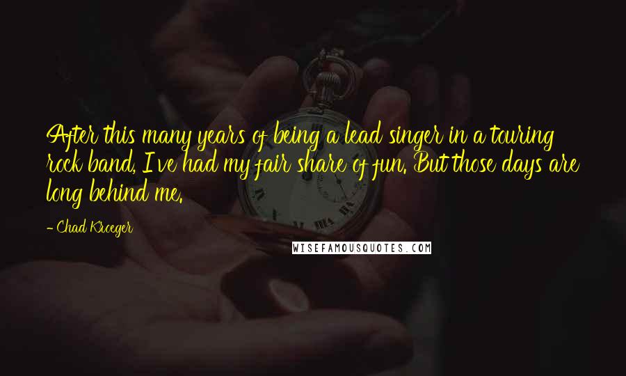 Chad Kroeger Quotes: After this many years of being a lead singer in a touring rock band, I've had my fair share of fun. But those days are long behind me.