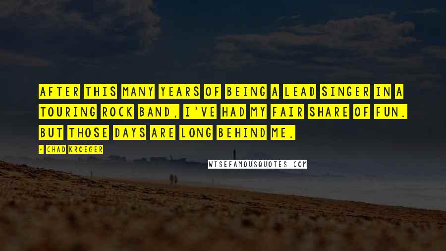 Chad Kroeger Quotes: After this many years of being a lead singer in a touring rock band, I've had my fair share of fun. But those days are long behind me.